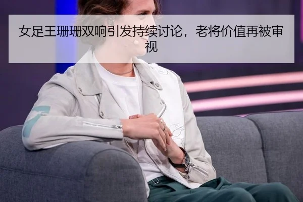 女足王珊珊双响引发持续讨论，老将价值再被审视